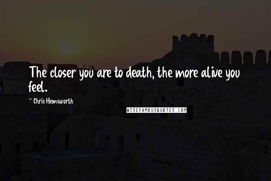 Chris Hemsworth Quotes: The closer you are to death, the more alive you feel.