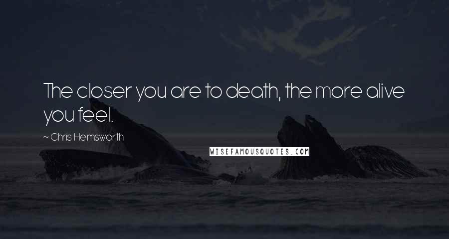 Chris Hemsworth Quotes: The closer you are to death, the more alive you feel.