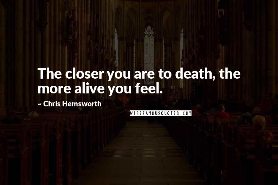 Chris Hemsworth Quotes: The closer you are to death, the more alive you feel.