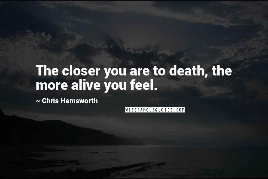 Chris Hemsworth Quotes: The closer you are to death, the more alive you feel.