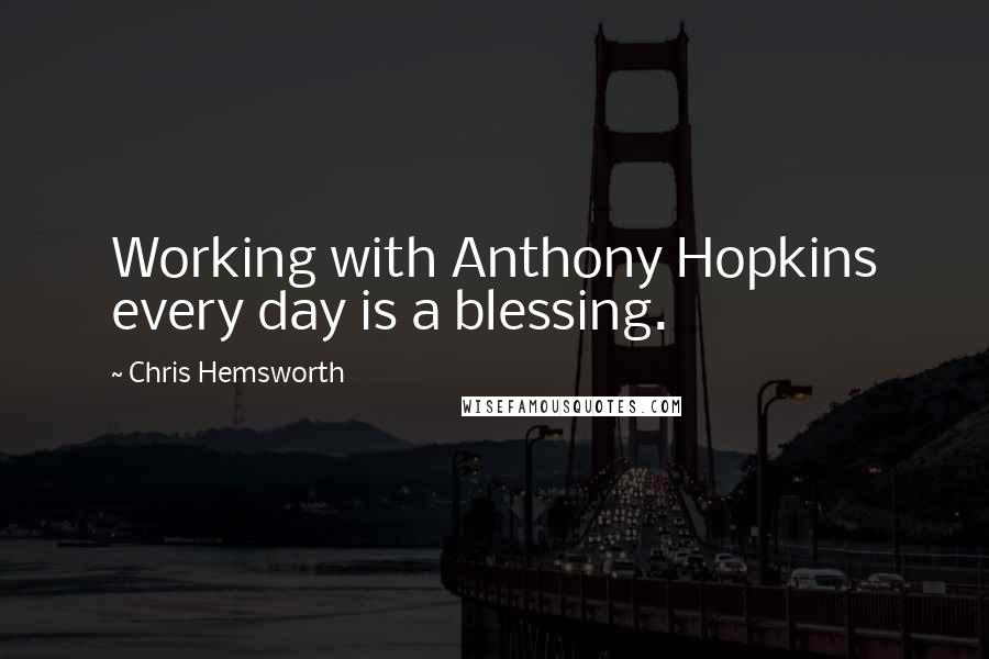 Chris Hemsworth Quotes: Working with Anthony Hopkins every day is a blessing.