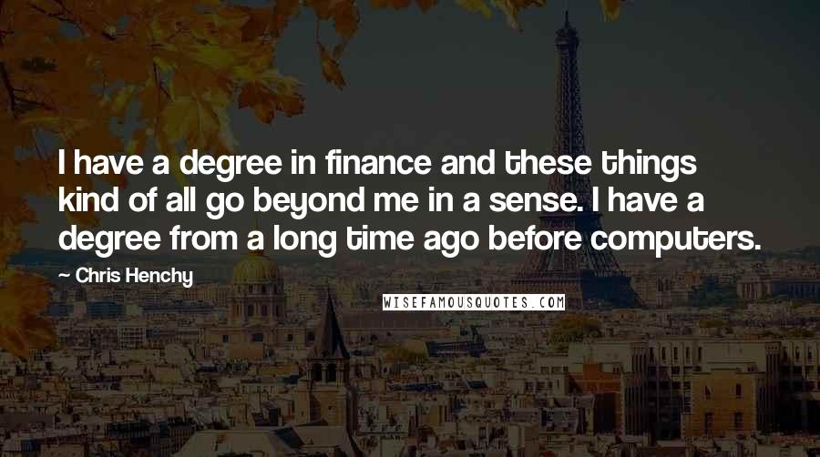 Chris Henchy Quotes: I have a degree in finance and these things kind of all go beyond me in a sense. I have a degree from a long time ago before computers.