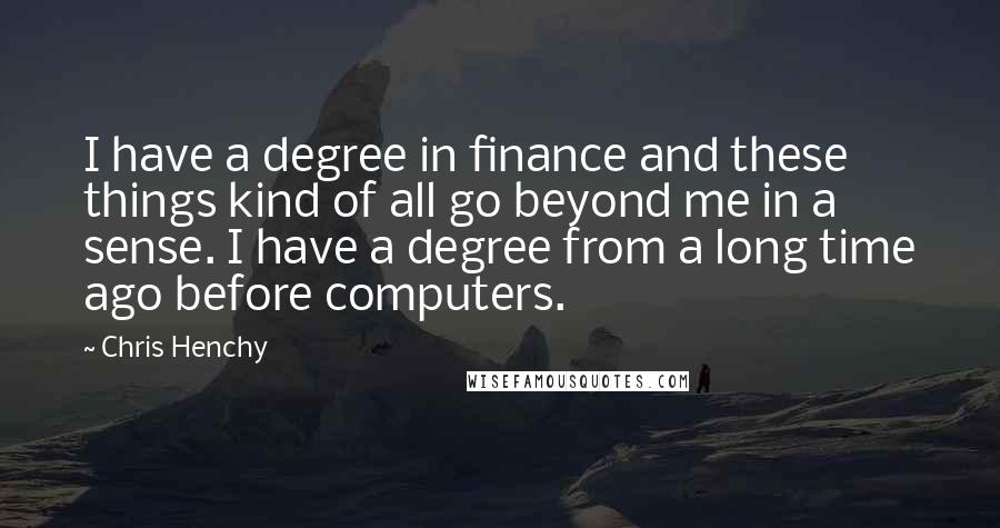 Chris Henchy Quotes: I have a degree in finance and these things kind of all go beyond me in a sense. I have a degree from a long time ago before computers.