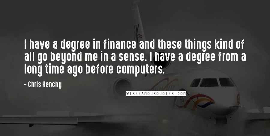 Chris Henchy Quotes: I have a degree in finance and these things kind of all go beyond me in a sense. I have a degree from a long time ago before computers.