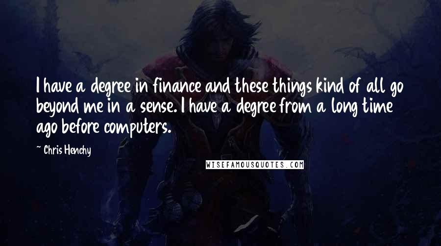 Chris Henchy Quotes: I have a degree in finance and these things kind of all go beyond me in a sense. I have a degree from a long time ago before computers.