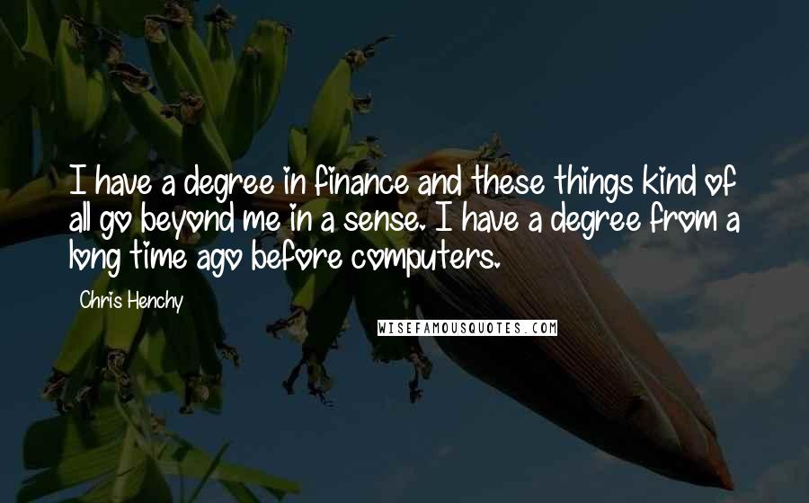 Chris Henchy Quotes: I have a degree in finance and these things kind of all go beyond me in a sense. I have a degree from a long time ago before computers.