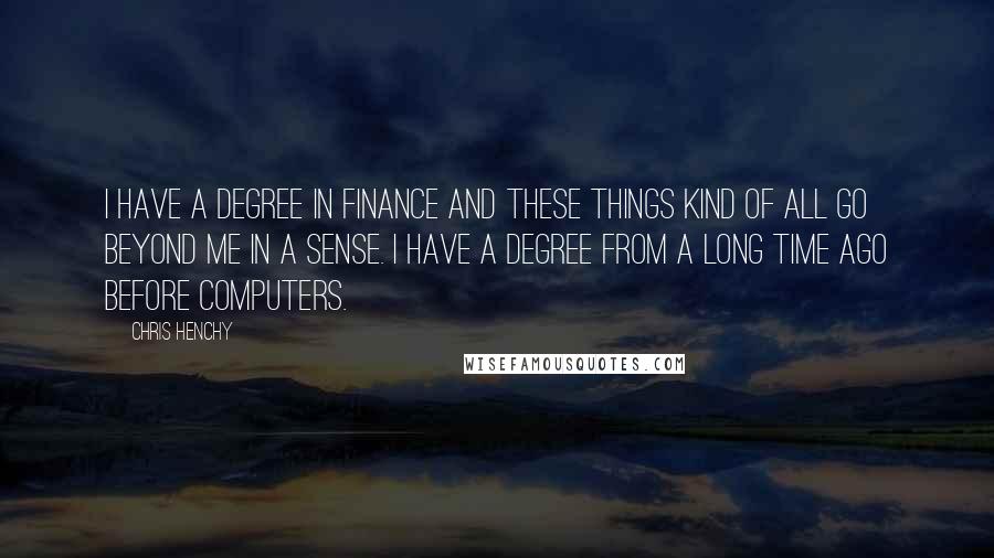 Chris Henchy Quotes: I have a degree in finance and these things kind of all go beyond me in a sense. I have a degree from a long time ago before computers.