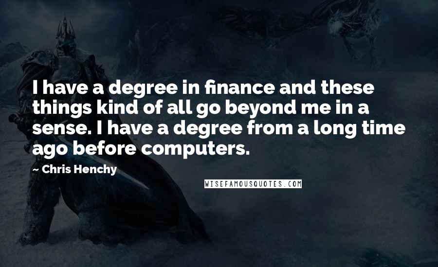 Chris Henchy Quotes: I have a degree in finance and these things kind of all go beyond me in a sense. I have a degree from a long time ago before computers.