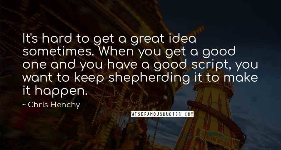 Chris Henchy Quotes: It's hard to get a great idea sometimes. When you get a good one and you have a good script, you want to keep shepherding it to make it happen.