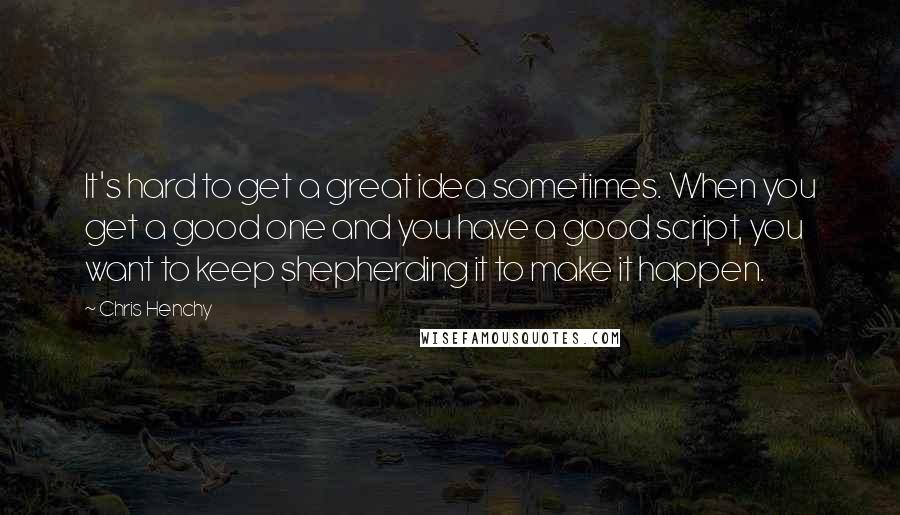 Chris Henchy Quotes: It's hard to get a great idea sometimes. When you get a good one and you have a good script, you want to keep shepherding it to make it happen.