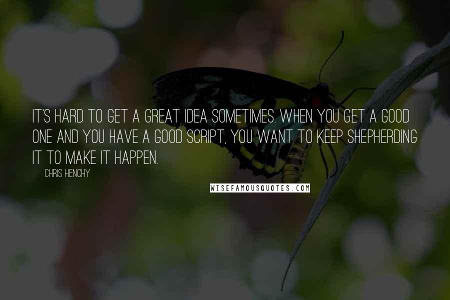 Chris Henchy Quotes: It's hard to get a great idea sometimes. When you get a good one and you have a good script, you want to keep shepherding it to make it happen.