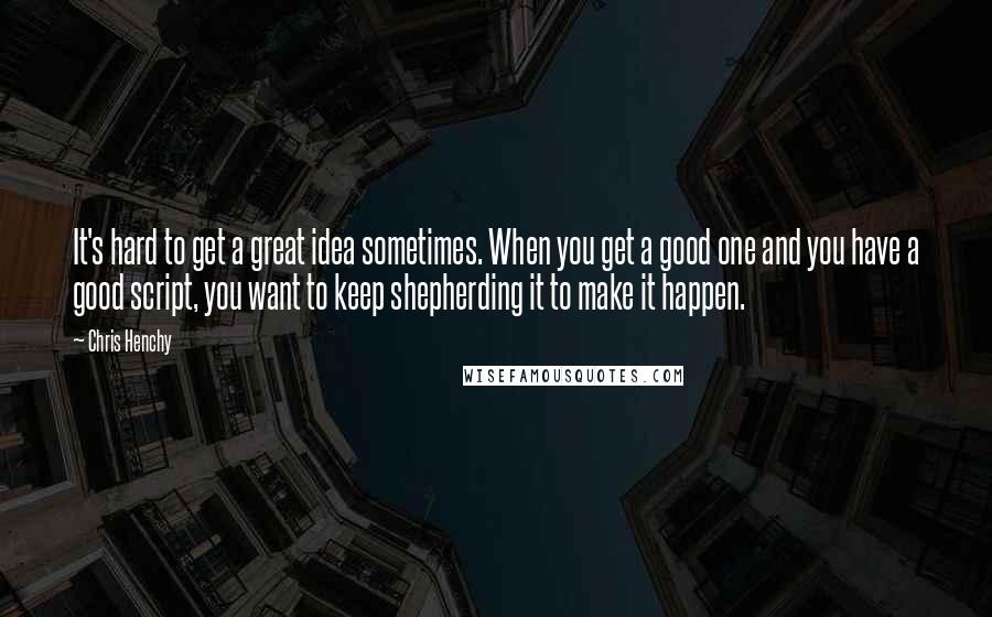 Chris Henchy Quotes: It's hard to get a great idea sometimes. When you get a good one and you have a good script, you want to keep shepherding it to make it happen.