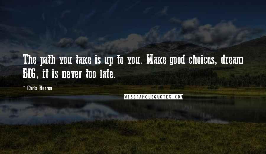 Chris Herren Quotes: The path you take is up to you. Make good choices, dream BIG, it is never too late.