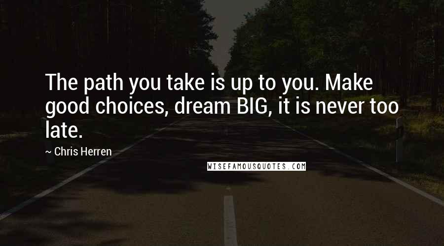 Chris Herren Quotes: The path you take is up to you. Make good choices, dream BIG, it is never too late.