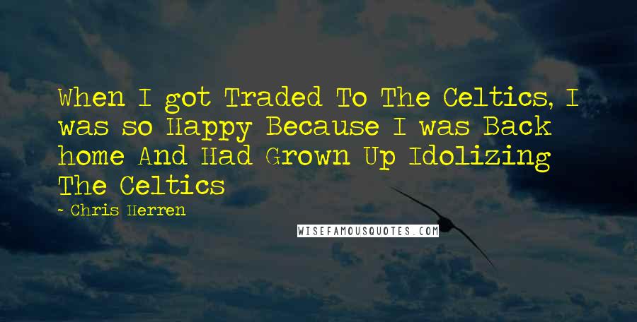 Chris Herren Quotes: When I got Traded To The Celtics, I was so Happy Because I was Back home And Had Grown Up Idolizing The Celtics