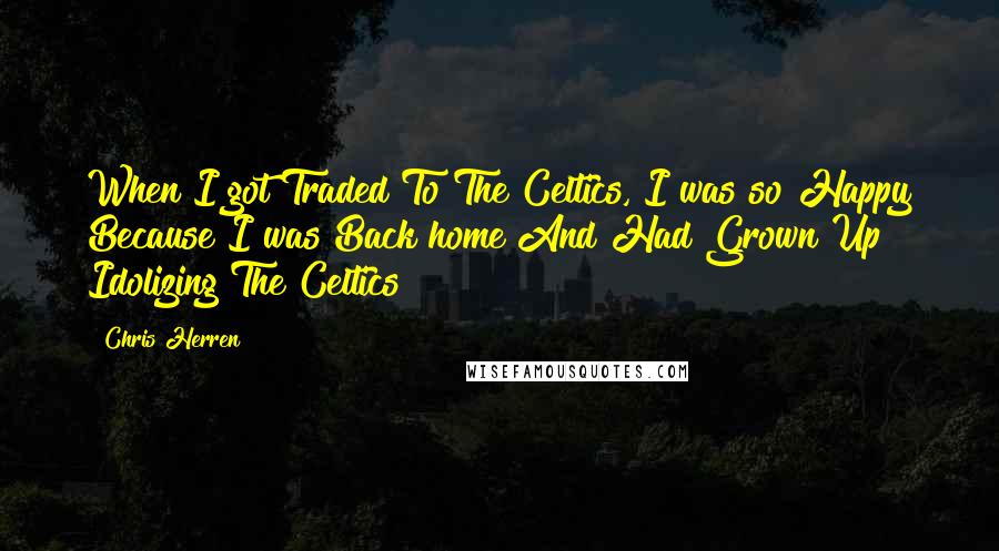 Chris Herren Quotes: When I got Traded To The Celtics, I was so Happy Because I was Back home And Had Grown Up Idolizing The Celtics