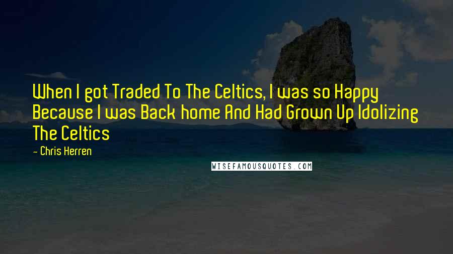 Chris Herren Quotes: When I got Traded To The Celtics, I was so Happy Because I was Back home And Had Grown Up Idolizing The Celtics