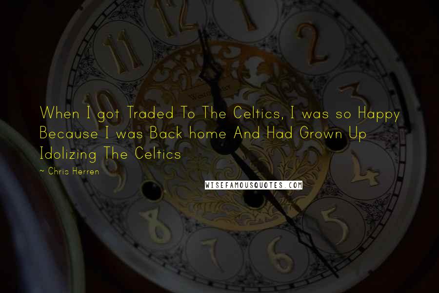 Chris Herren Quotes: When I got Traded To The Celtics, I was so Happy Because I was Back home And Had Grown Up Idolizing The Celtics