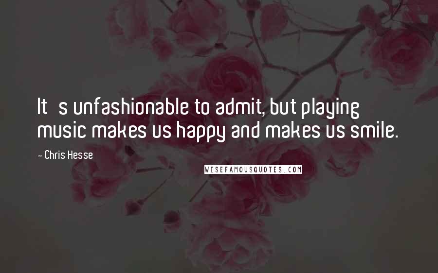 Chris Hesse Quotes: It's unfashionable to admit, but playing music makes us happy and makes us smile.