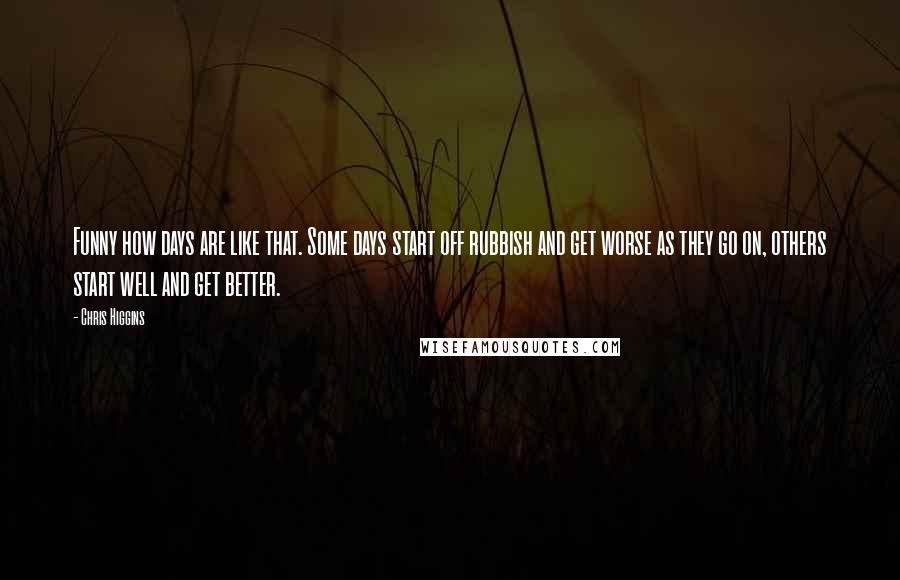 Chris Higgins Quotes: Funny how days are like that. Some days start off rubbish and get worse as they go on, others start well and get better.