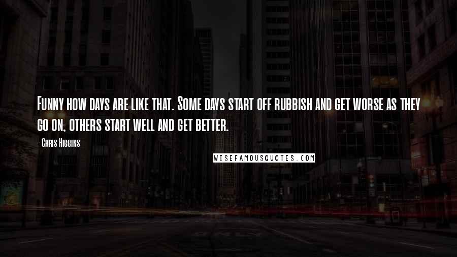 Chris Higgins Quotes: Funny how days are like that. Some days start off rubbish and get worse as they go on, others start well and get better.