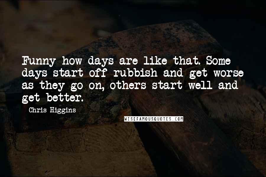 Chris Higgins Quotes: Funny how days are like that. Some days start off rubbish and get worse as they go on, others start well and get better.