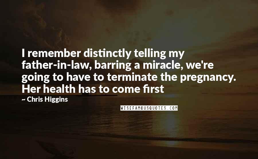 Chris Higgins Quotes: I remember distinctly telling my father-in-law, barring a miracle, we're going to have to terminate the pregnancy. Her health has to come first