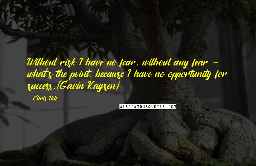 Chris Hill Quotes: Without risk I have no fear, without any fear - what's the point, because I have no opportunity for success.(Gavin Kaysen)