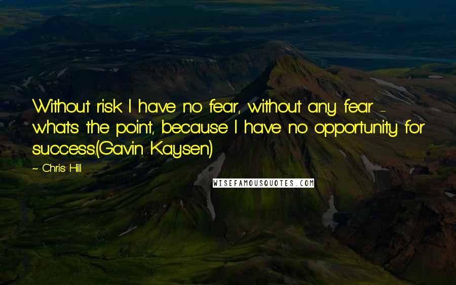 Chris Hill Quotes: Without risk I have no fear, without any fear - what's the point, because I have no opportunity for success.(Gavin Kaysen)