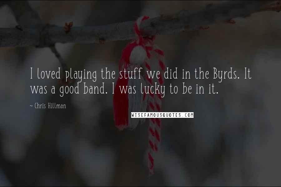 Chris Hillman Quotes: I loved playing the stuff we did in the Byrds. It was a good band. I was lucky to be in it.