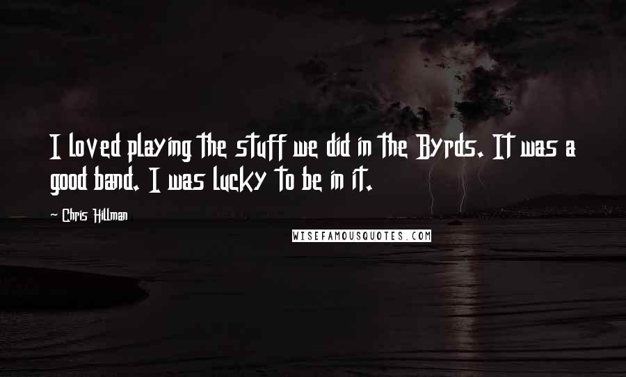 Chris Hillman Quotes: I loved playing the stuff we did in the Byrds. It was a good band. I was lucky to be in it.