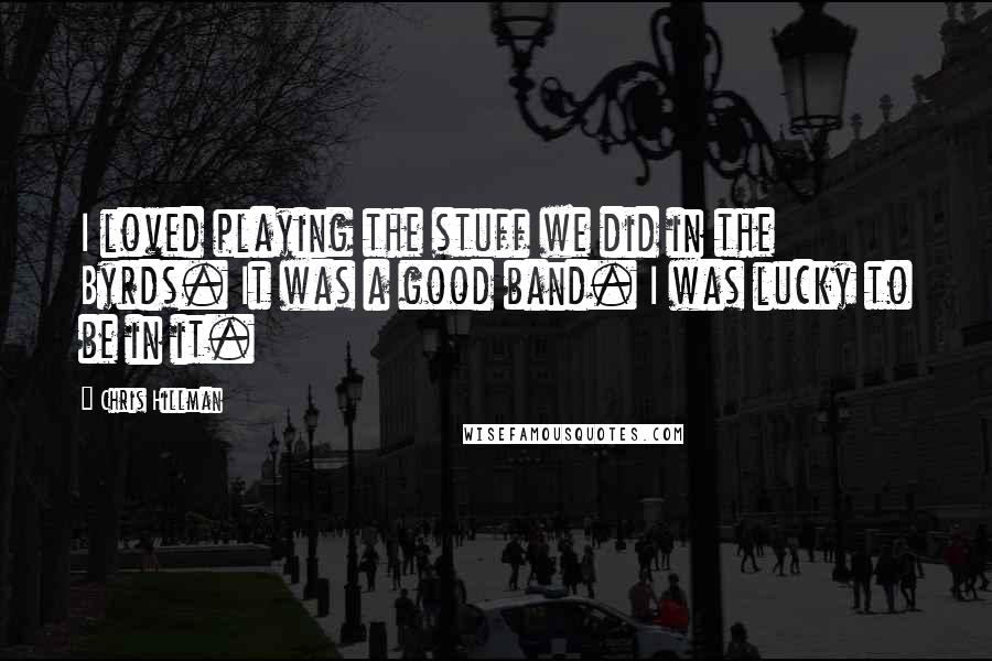 Chris Hillman Quotes: I loved playing the stuff we did in the Byrds. It was a good band. I was lucky to be in it.