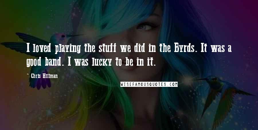 Chris Hillman Quotes: I loved playing the stuff we did in the Byrds. It was a good band. I was lucky to be in it.