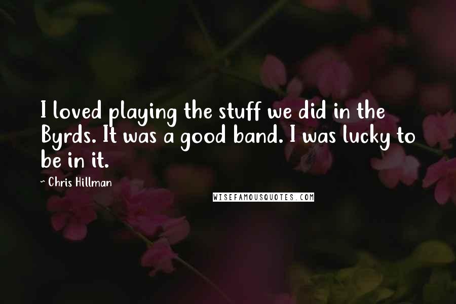 Chris Hillman Quotes: I loved playing the stuff we did in the Byrds. It was a good band. I was lucky to be in it.