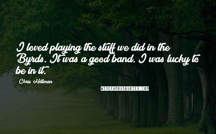 Chris Hillman Quotes: I loved playing the stuff we did in the Byrds. It was a good band. I was lucky to be in it.