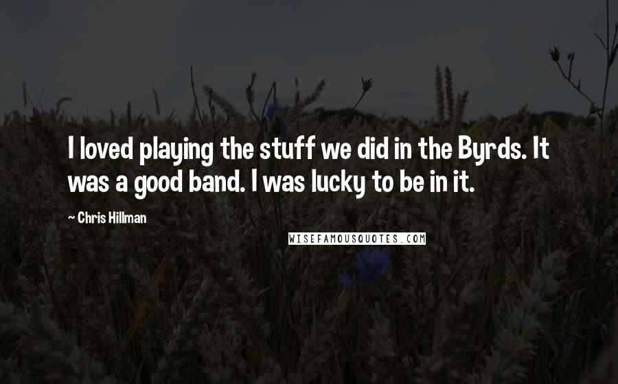 Chris Hillman Quotes: I loved playing the stuff we did in the Byrds. It was a good band. I was lucky to be in it.