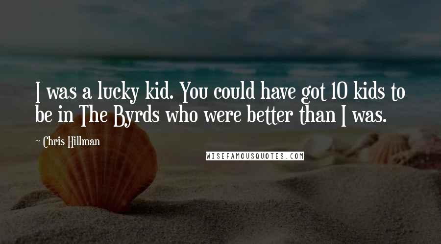 Chris Hillman Quotes: I was a lucky kid. You could have got 10 kids to be in The Byrds who were better than I was.