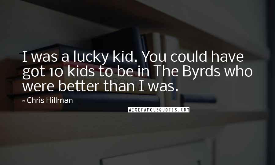 Chris Hillman Quotes: I was a lucky kid. You could have got 10 kids to be in The Byrds who were better than I was.