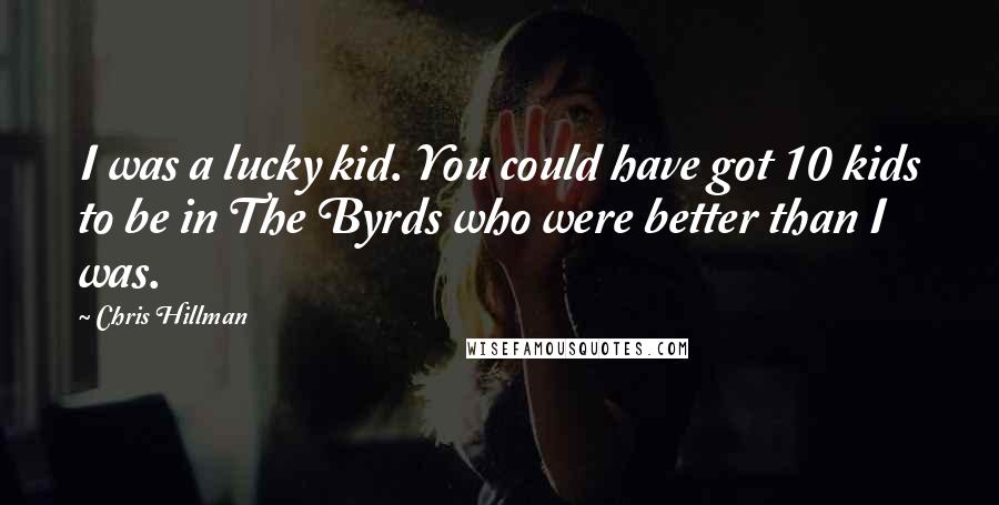 Chris Hillman Quotes: I was a lucky kid. You could have got 10 kids to be in The Byrds who were better than I was.