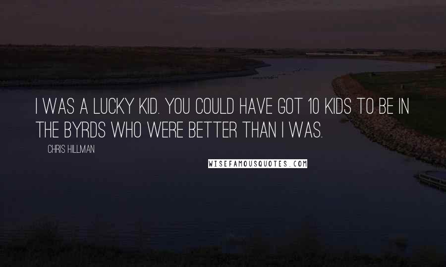 Chris Hillman Quotes: I was a lucky kid. You could have got 10 kids to be in The Byrds who were better than I was.