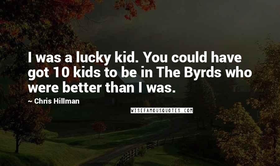 Chris Hillman Quotes: I was a lucky kid. You could have got 10 kids to be in The Byrds who were better than I was.