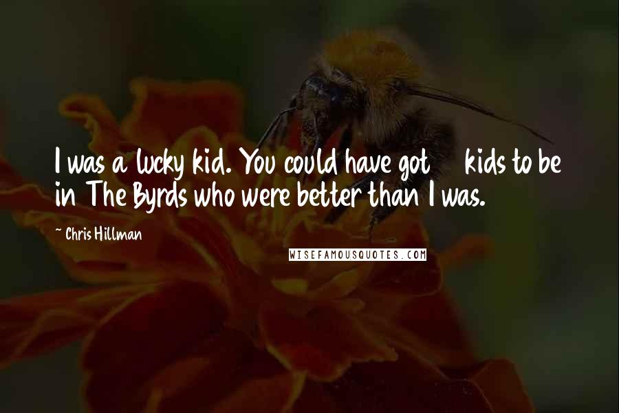 Chris Hillman Quotes: I was a lucky kid. You could have got 10 kids to be in The Byrds who were better than I was.