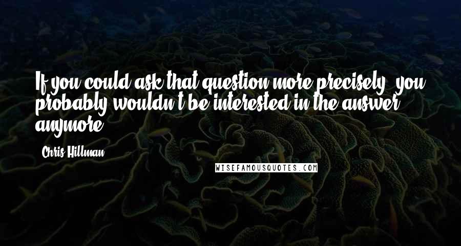 Chris Hillman Quotes: If you could ask that question more precisely, you probably wouldn't be interested in the answer anymore