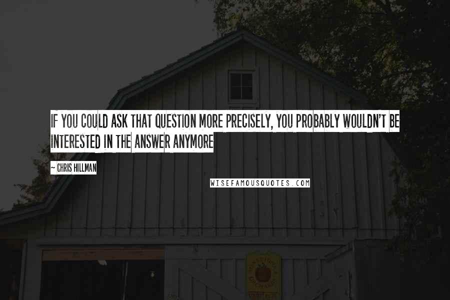 Chris Hillman Quotes: If you could ask that question more precisely, you probably wouldn't be interested in the answer anymore