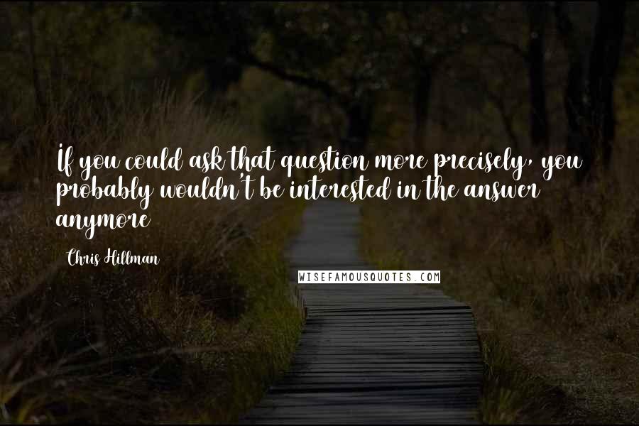 Chris Hillman Quotes: If you could ask that question more precisely, you probably wouldn't be interested in the answer anymore