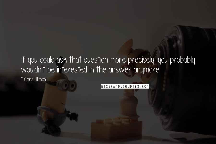 Chris Hillman Quotes: If you could ask that question more precisely, you probably wouldn't be interested in the answer anymore