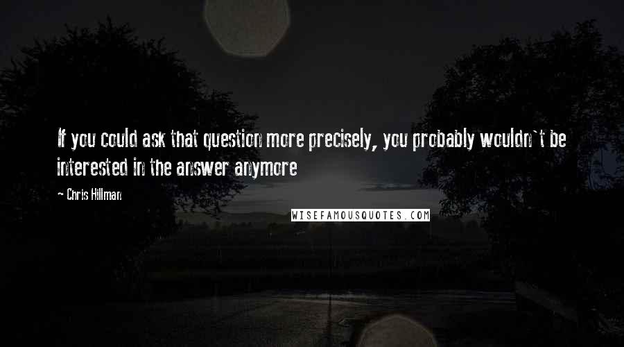 Chris Hillman Quotes: If you could ask that question more precisely, you probably wouldn't be interested in the answer anymore