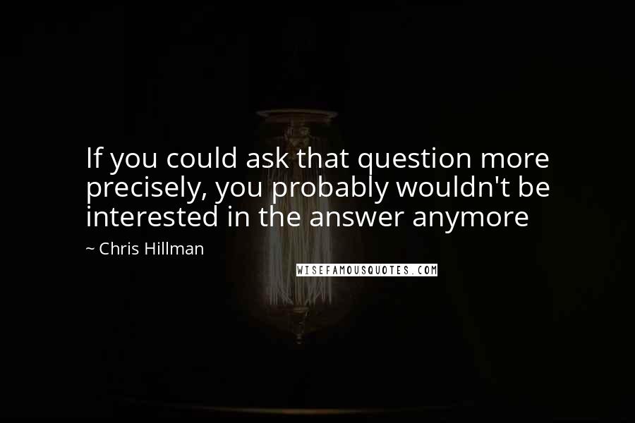 Chris Hillman Quotes: If you could ask that question more precisely, you probably wouldn't be interested in the answer anymore