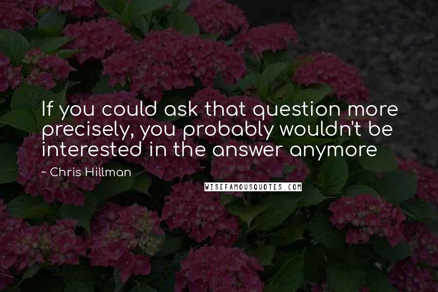 Chris Hillman Quotes: If you could ask that question more precisely, you probably wouldn't be interested in the answer anymore