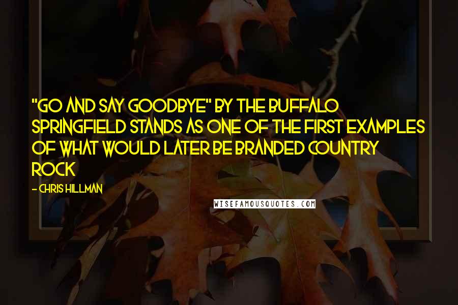 Chris Hillman Quotes: "Go and Say Goodbye" by the Buffalo Springfield stands as one of the first examples of what would later be branded country rock